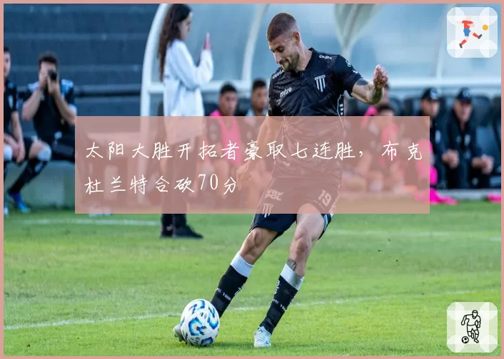 太阳大胜开拓者豪取七连胜,布克杜兰特合砍70分