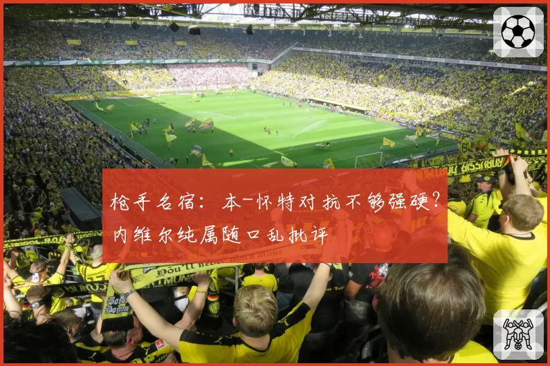 枪手名宿：本-怀特对抗不够强硬？内维尔纯属随口乱批评