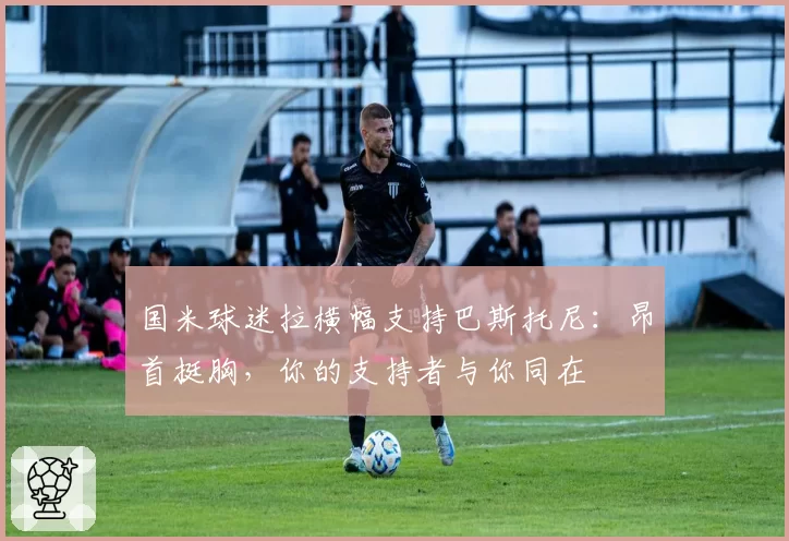 国米球迷拉横幅支持巴斯托尼:昂首挺胸,你的支持者与你同在