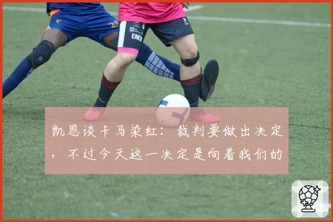 凯恩谈卡马染红：裁判要做出决定，不过今天这一决定是向着我们的