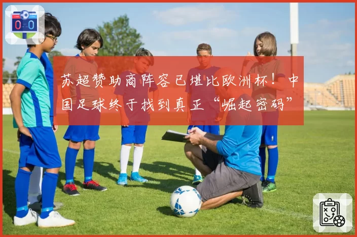 苏超赞助商阵容已堪比欧洲杯！中国足球终于找到真正“崛起密码”