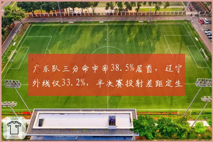 广东队三分命中率38.5%居首，辽宁外线仅33.2%，半决赛投射差距定生死
