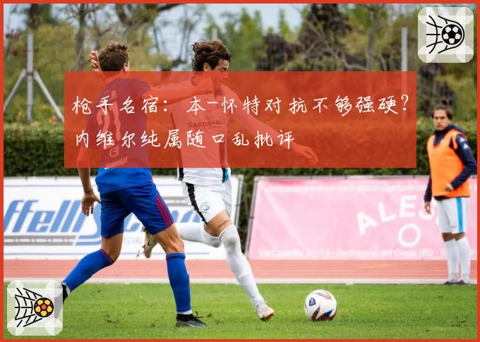 枪手名宿：本-怀特对抗不够强硬？内维尔纯属随口乱批评
