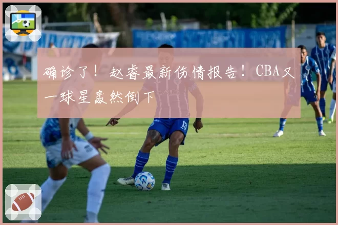 确诊了!赵睿最新伤情报告!CBA又一球星轰然倒下