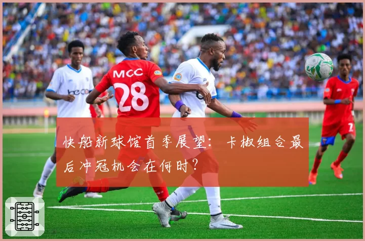 快船新球馆首季展望:卡椒组合最后冲冠机会在何时?
