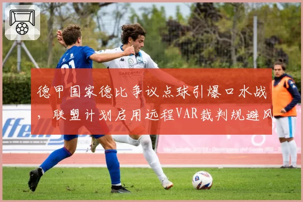 德甲国家德比争议点球引爆口水战，联盟计划启用远程VAR裁判规避风险