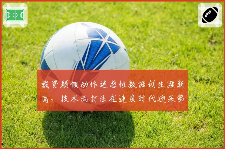 戴资颖假动作迷惑性数据创生涯新高，技术流打法在速度时代迎来第二春