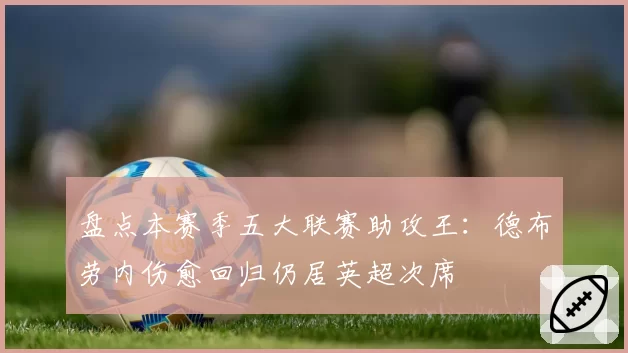 盘点本赛季五大联赛助攻王：德布劳内伤愈回归仍居英超次席