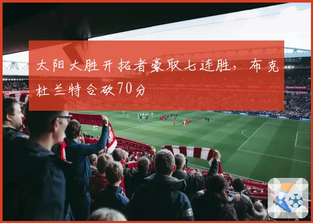 太阳大胜开拓者豪取七连胜,布克杜兰特合砍70分