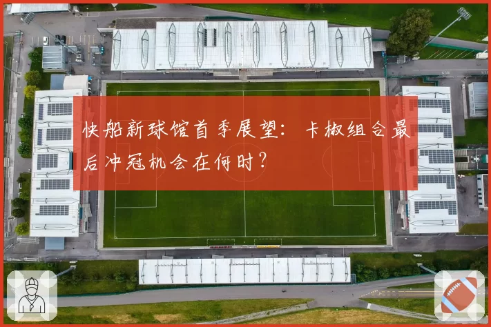 快船新球馆首季展望:卡椒组合最后冲冠机会在何时?