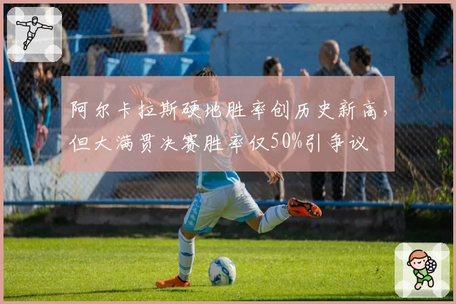 阿尔卡拉斯硬地胜率创历史新高，但大满贯决赛胜率仅50%引争议