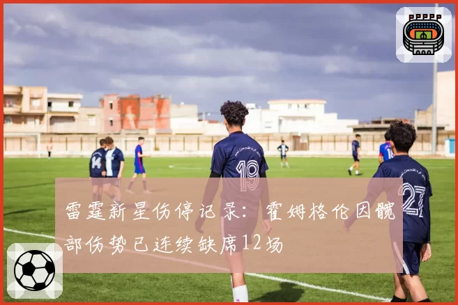 雷霆新星伤停记录:霍姆格伦因髋部伤势已连续缺席12场