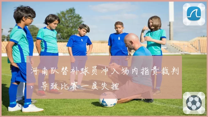 河南队替补球员冲入场内指责裁判,导致比赛一度失控