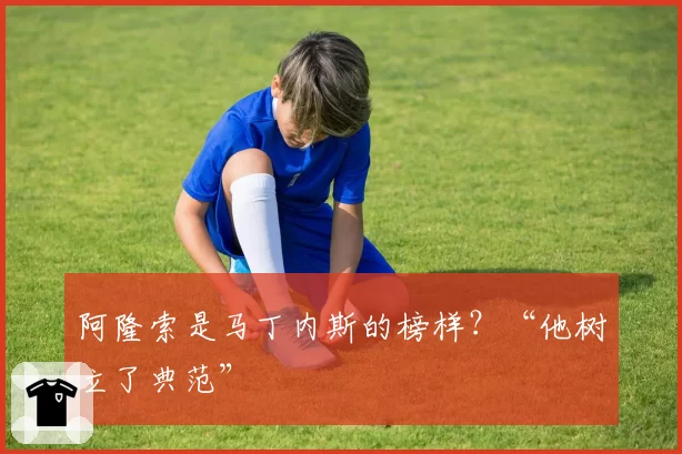 阿隆索是马丁内斯的榜样?“他树立了典范”