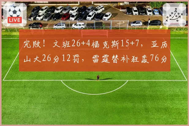 完败!文班26+4福克斯15+7,亚历山大26分12罚,雷霆替补狂轰76分