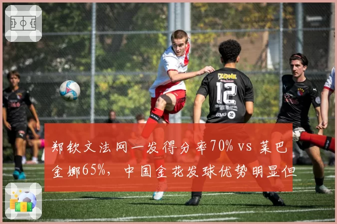 郑钦文法网一发得分率70% vs 莱巴金娜65%，中国金花发球优势明显但二发偏弱