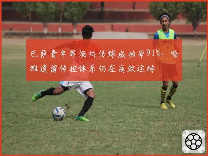 巴萨青年军场均传球成功率91%,哈维遗留传控体系仍在高效运转