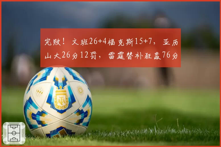 完败!文班26+4福克斯15+7,亚历山大26分12罚,雷霆替补狂轰76分