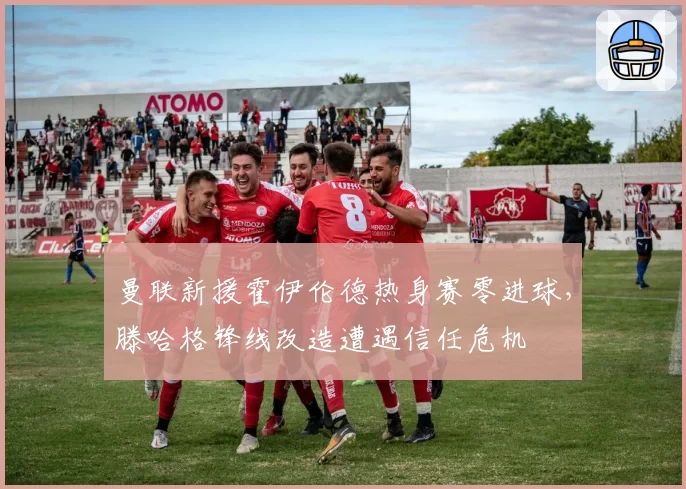 曼联新援霍伊伦德热身赛零进球，滕哈格锋线改造遭遇信任危机