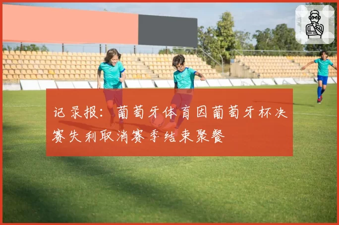 记录报：葡萄牙体育因葡萄牙杯决赛失利取消赛季结束聚餐