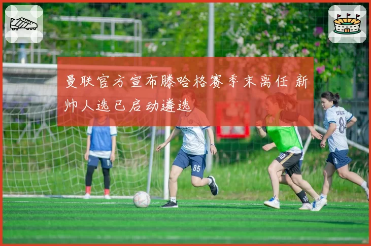 曼联官方宣布滕哈格赛季末离任 新帅人选已启动遴选