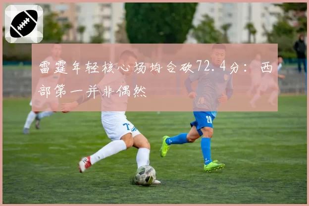 雷霆年轻核心场均合砍72.4分：西部第一并非偶然