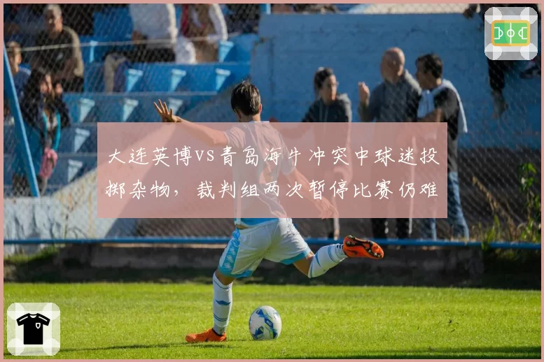 大连英博vs青岛海牛冲突中球迷投掷杂物，裁判组两次暂停比赛仍难控局面