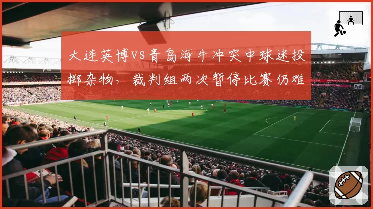大连英博vs青岛海牛冲突中球迷投掷杂物，裁判组两次暂停比赛仍难控局面
