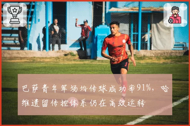 巴萨青年军场均传球成功率91%,哈维遗留传控体系仍在高效运转