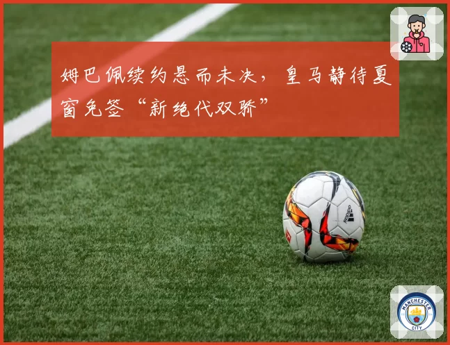 姆巴佩续约悬而未决，皇马静待夏窗免签“新绝代双骄”