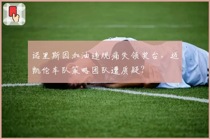 诺里斯因加油违规痛失领奖台，迈凯伦车队策略团队遭质疑？