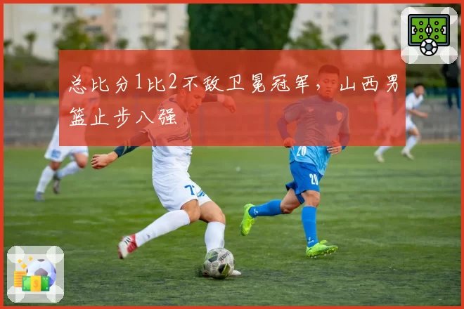 总比分1比2不敌卫冕冠军，山西男篮止步八强