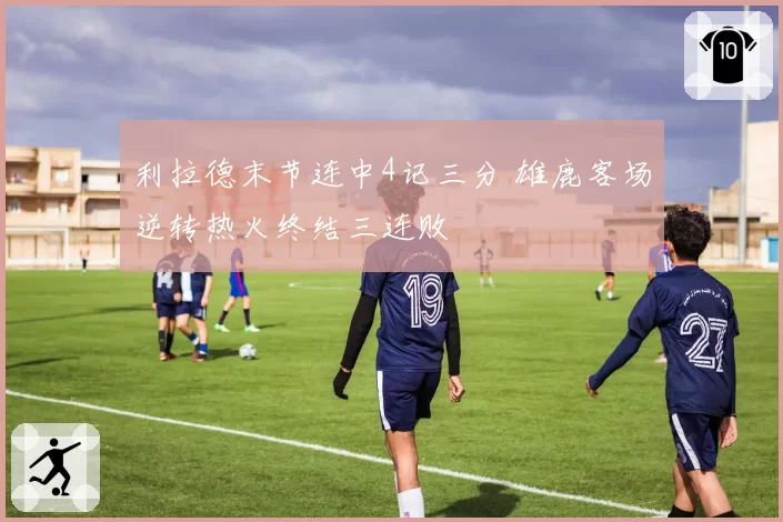 利拉德末节连中4记三分 雄鹿客场逆转热火终结三连败