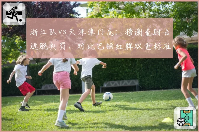 浙江队vs天津津门虎：穆谢奎肘击逃脱判罚，对比巴顿红牌双重标准如何影响保级形势