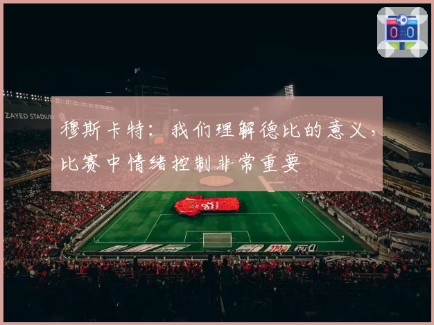 穆斯卡特：我们理解德比的意义，比赛中情绪控制非常重要