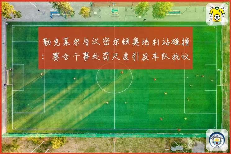 勒克莱尔与汉密尔顿奥地利站碰撞：赛会干事处罚尺度引发车队抗议