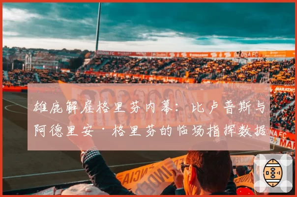 雄鹿解雇格里芬内幕：比卢普斯与阿德里安·格里芬的临场指挥数据对比