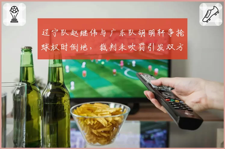 辽宁队赵继伟与广东队胡明轩争抢球权时倒地，裁判未吹罚引发双方教练组对骂