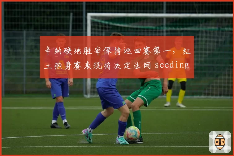 辛纳硬地胜率保持巡回赛第一,红土热身赛表现将决定法网 seeding