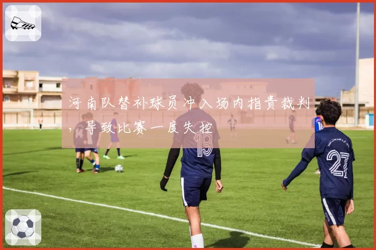 河南队替补球员冲入场内指责裁判,导致比赛一度失控