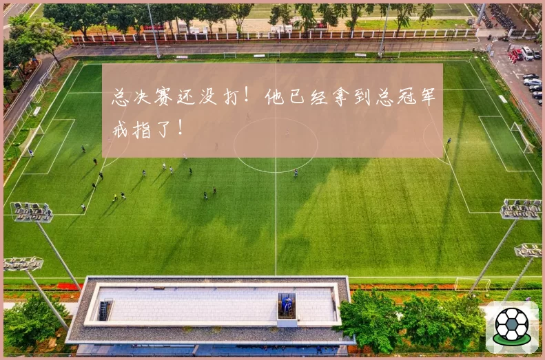 总决赛还没打！他已经拿到总冠军戒指了！