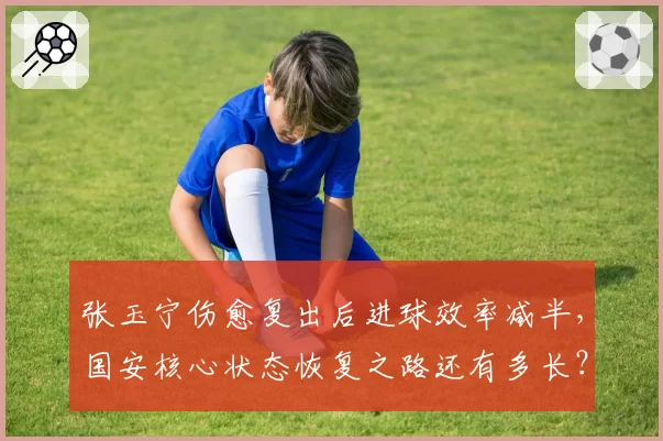 张玉宁伤愈复出后进球效率减半,国安核心状态恢复之路还有多长?