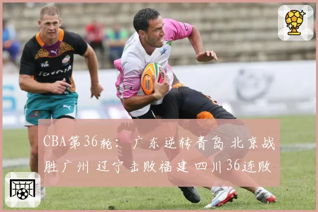 CBA第36轮：广东逆转青岛 北京战胜广州 辽宁击败福建 四川36连败