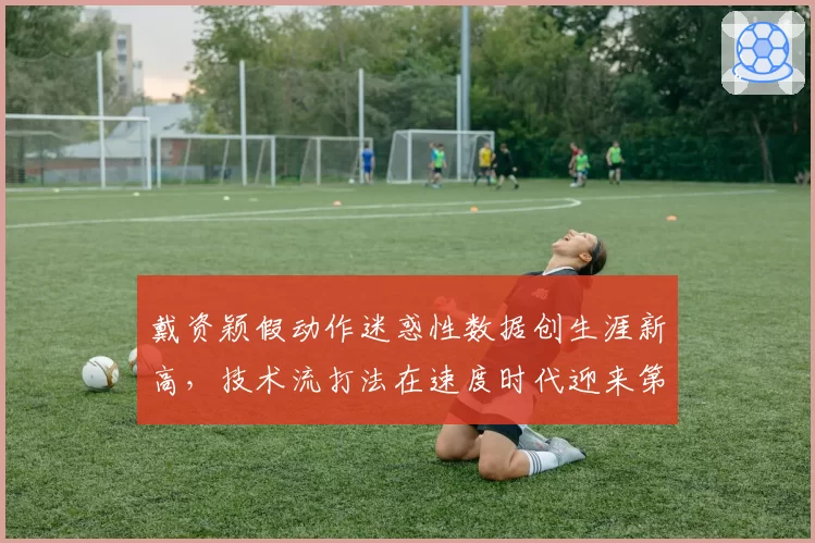 戴资颖假动作迷惑性数据创生涯新高，技术流打法在速度时代迎来第二春