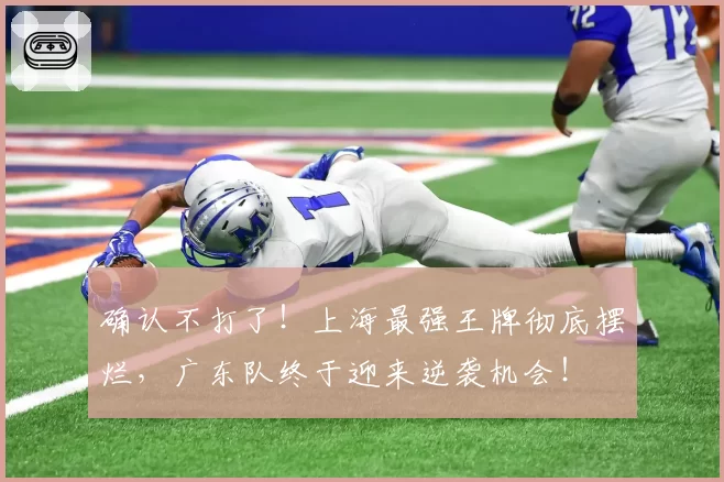 确认不打了!上海最强王牌彻底摆烂,广东队终于迎来逆袭机会!