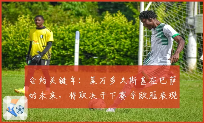 合约关键年:莱万多夫斯基在巴萨的未来,将取决于下赛季欧冠表现