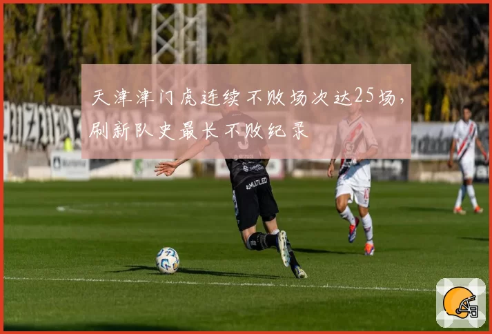 天津津门虎连续不败场次达25场,刷新队史最长不败纪录