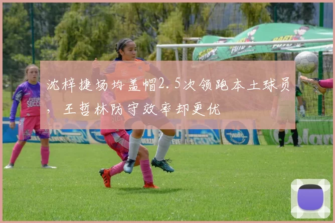 沈梓捷场均盖帽2.5次领跑本土球员，王哲林防守效率却更优