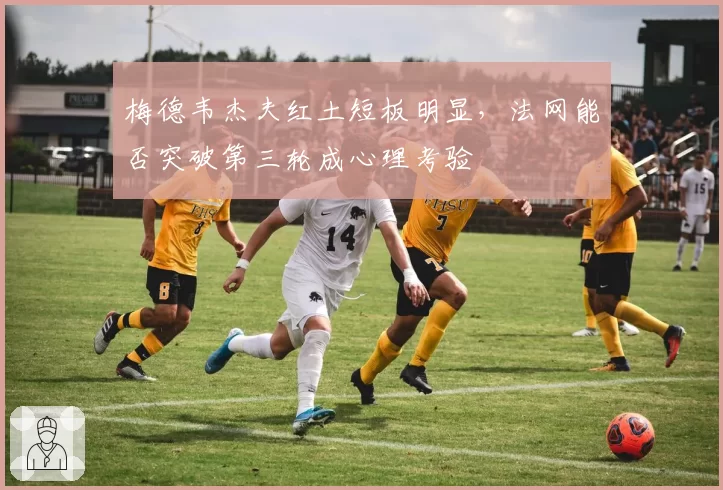 梅德韦杰夫红土短板明显，法网能否突破第三轮成心理考验