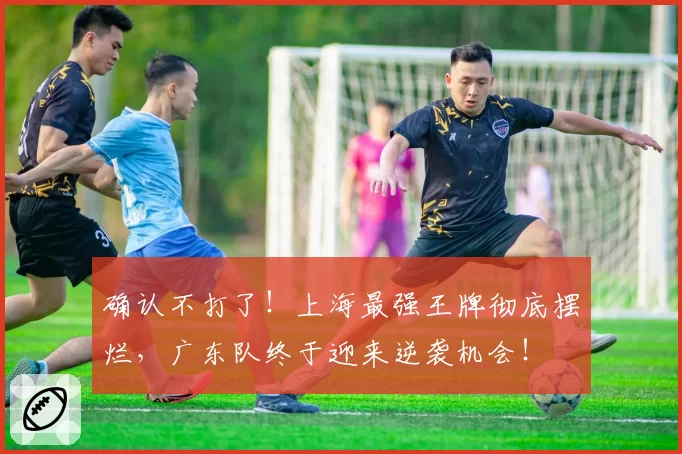 确认不打了!上海最强王牌彻底摆烂,广东队终于迎来逆袭机会!